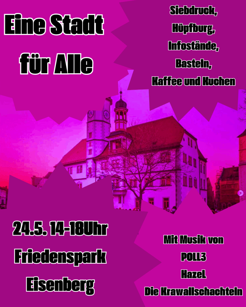 Im Hintergrund ist ein Foto vom Eisenberger Rathaus. Davor zur Dekoration verschiedene Ornamente. Das gesamte Bild ist in pink bzw. lila gestaltet. davor steht folgender Text: Eine Stadt für Alle. 24.5.14-18 Uhr Friedenspark Eisenberg. Siebdruck, Hüpfburg, Infostände, Basteln, Kaffee und Kuchen. Mit Musik von POLL3, Hazel, Die Krawallschachteln